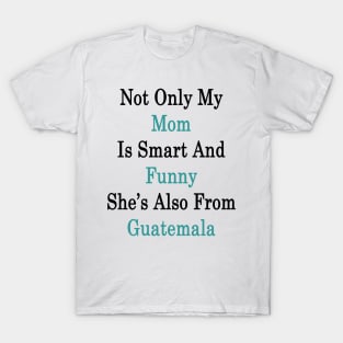 Not Only My Mom Is Smart And Funny She's Also From Guatemala T-Shirt